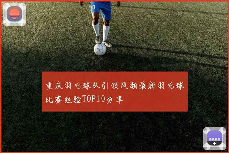 重庆羽毛球队引领风潮最新羽毛球比赛经验TOP10分享