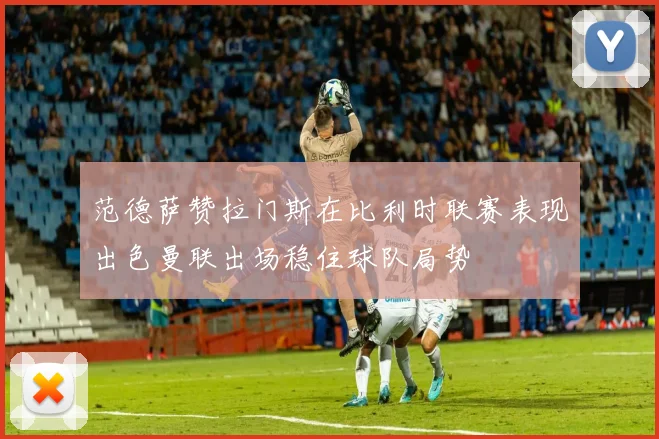 范德萨赞拉门斯在比利时联赛表现出色曼联出场稳住球队局势