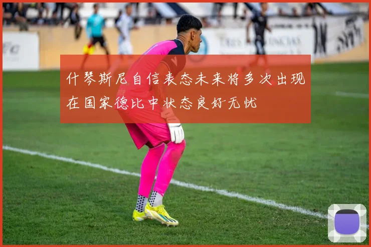 什琴斯尼自信表态未来将多次出现在国家德比中状态良好无忧