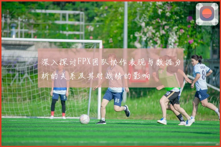 深入探讨FPX团队协作表现与数据分析的关系及其对战绩的影响