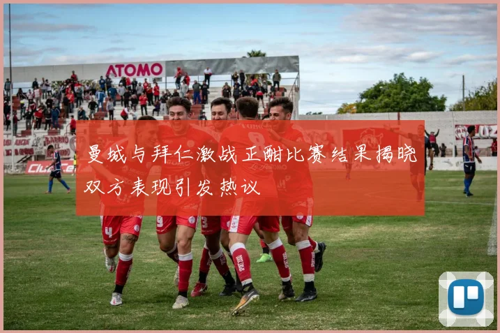 曼城与拜仁激战正酣比赛结果揭晓双方表现引发热议
