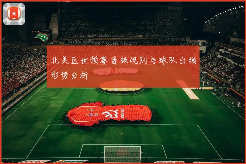 北美区世预赛晋级规则与球队出线形势分析