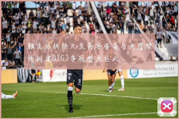 雅虎分析热火交易字母哥与老詹续约构建BIG3争冠潜力巨大