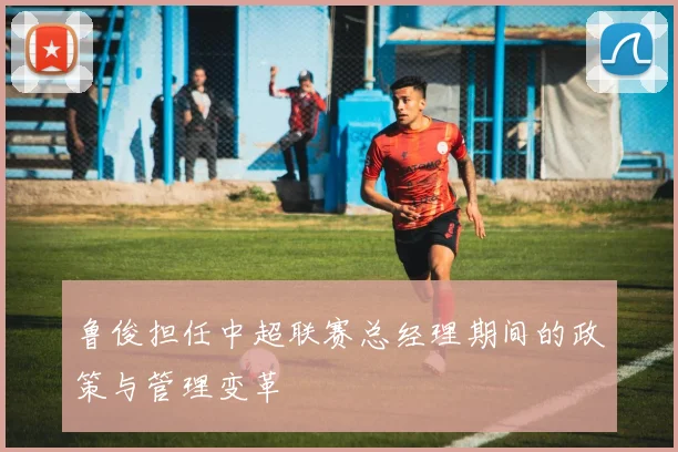 鲁俊担任中超联赛总经理期间的政策与管理变革