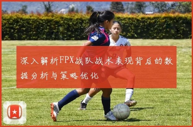 深入解析FPX战队战术表现背后的数据分析与策略优化