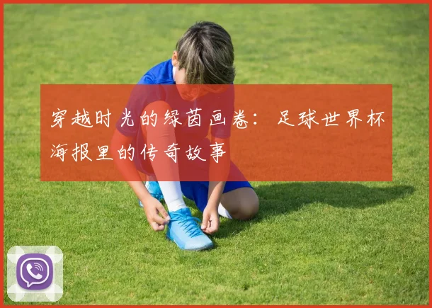 穿越时光的绿茵画卷：足球世界杯海报里的传奇故事