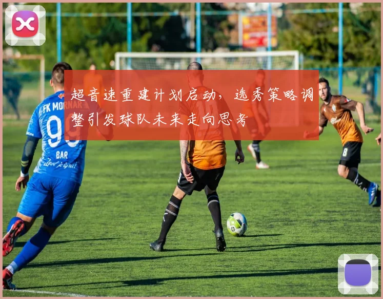超音速重建计划启动，选秀策略调整引发球队未来走向思考