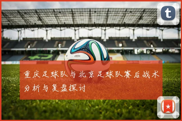 重庆足球队与北京足球队赛后战术分析与复盘探讨