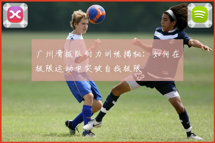 广州滑板队耐力训练揭秘：如何在极限运动中突破自我极限