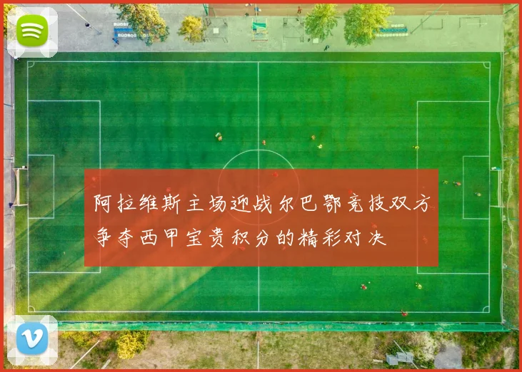 阿拉维斯主场迎战尔巴鄂竞技双方争夺西甲宝贵积分的精彩对决