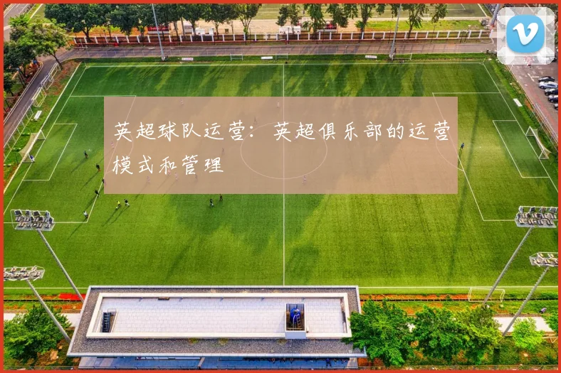 英超球队运营：英超俱乐部的运营模式和管理