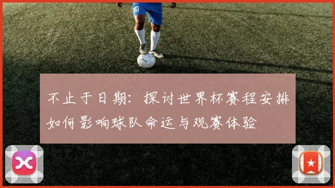 不止于日期：探讨世界杯赛程安排如何影响球队命运与观赛体验