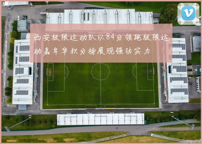 西安极限运动队以84分领跑极限运动嘉年华积分榜展现强劲实力